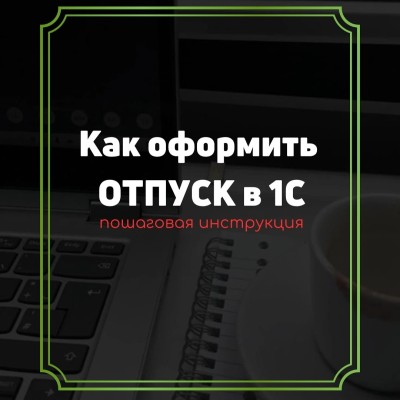 Пошаговая инструкция как оформить отпуск в системе 1С
