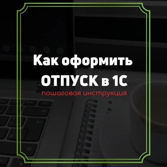 Пошаговая инструкция как оформить отпуск в системе 1С