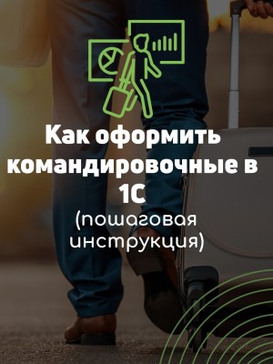 Как оформить командировочные в 1С (пошаговая инструкция)