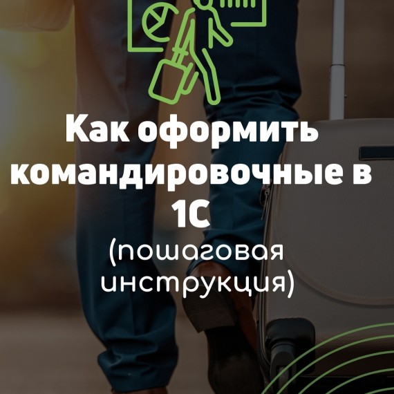 Как оформить командировочные в 1С (пошаговая инструкция)