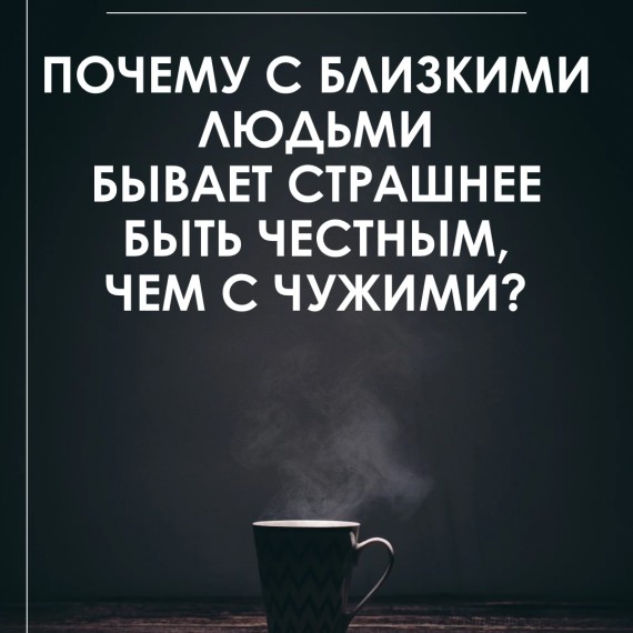 Почему с близкими людьми страшно быть честными?