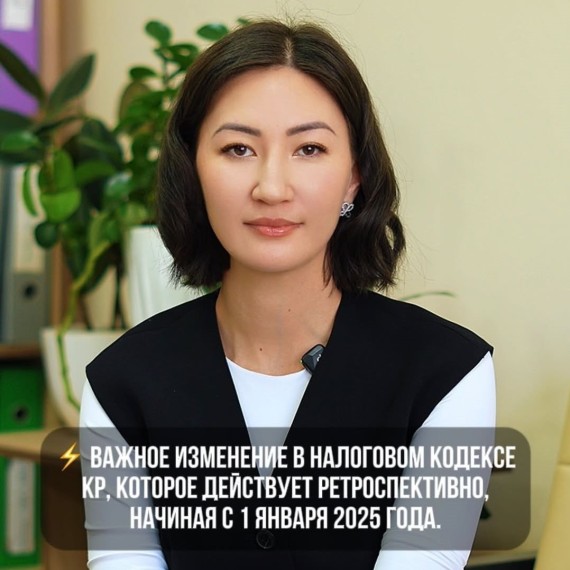 Важное изменение в Налоговом кодексе КР, которое действует ретроспективно, начиная с 1 января 2025 года.