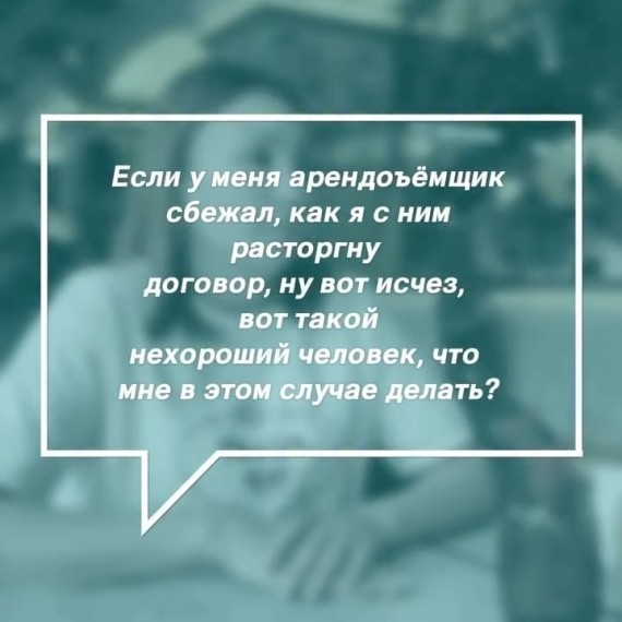 Если у меня арендосъемщик сбежал, как я с ним расторгну договор, ну вот исчез, что теперь делать?