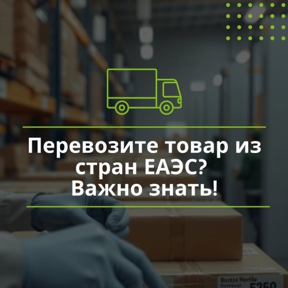 Что нужно знать, если перевозите товар из стран ЕАЭС?