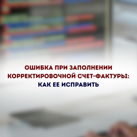 Ошибка при заполнении корректировочной счет-фактуры: как ее исправить
