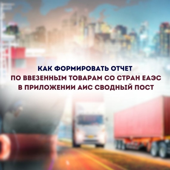 Как формировать отчет по ввезенным товарам со стран ЕАЭС в приложении АИС сводный пост