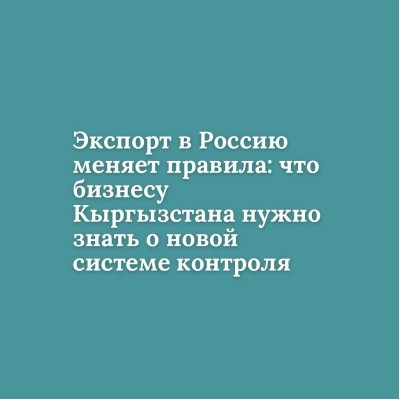 Экспорт в Россию меняет правила: что бизнесу Кыргызстана нужно знать о новой системе контроля