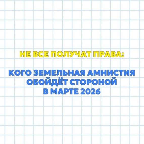 Кого земельная амнистия обойдет стороной в марте 2026?