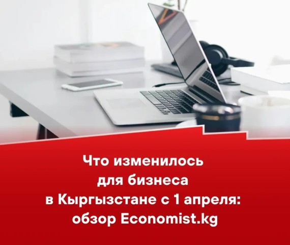 Что изменилось для бизнеса в Кыргызстане с 1 апреля: обзор Economist.kg