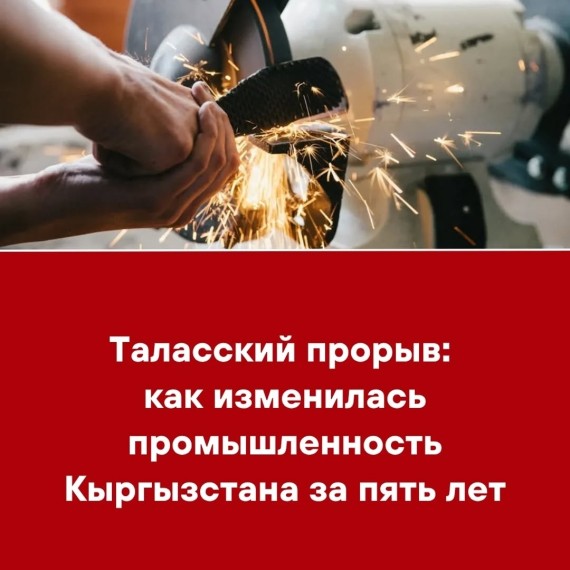 Таласский прорыв: как изменилась промышленность Кыргызстана за пять лет