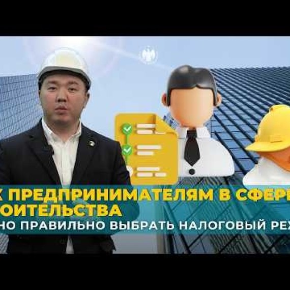 Как предпринимателям в сфере строительства важно правильно выбрать налоговый режим? | Курулуш тармагындагы ишкерлер кантип салык режимин туура жана ката кетирбей тандашы керек?